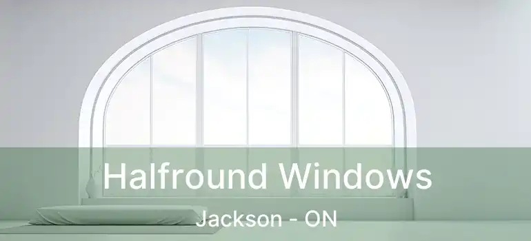  Halfround Windows Jackson - ON