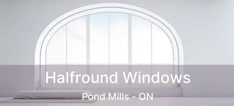  Halfround Windows Pond Mills - ON