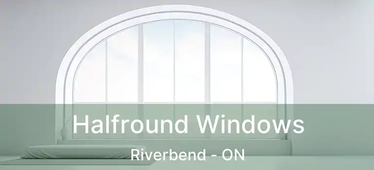  Halfround Windows Riverbend - ON