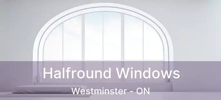 Halfround Windows Westminster - ON