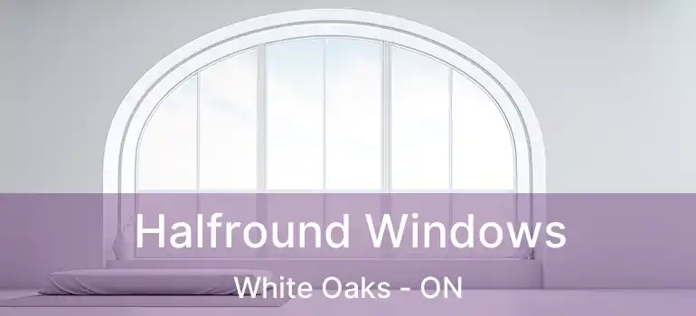  Halfround Windows White Oaks - ON